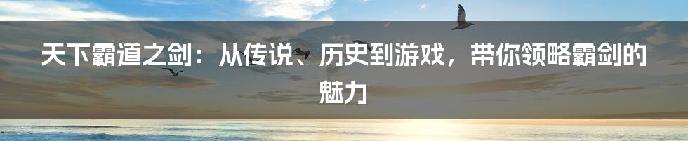 天下霸道之剑：从传说、历史到游戏，带你领略霸剑的魅力