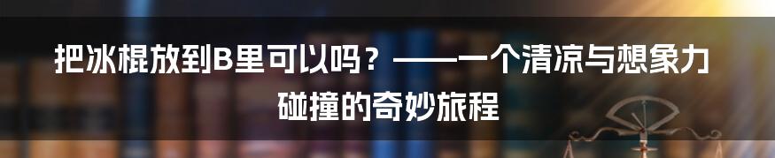 把冰棍放到B里可以吗？——一个清凉与想象力碰撞的奇妙旅程