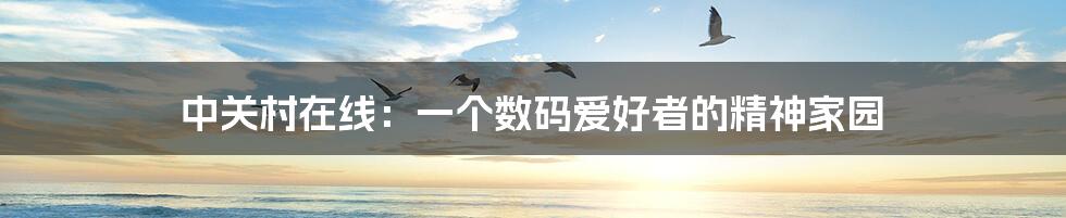 中关村在线：一个数码爱好者的精神家园