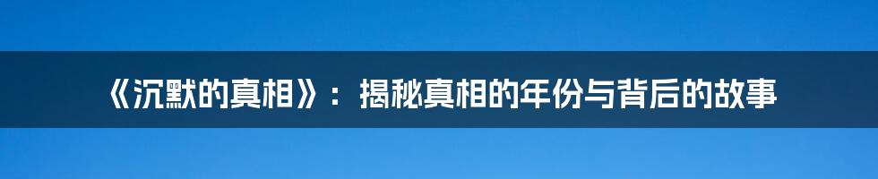 《沉默的真相》:揭秘真相的年份与背后的故事