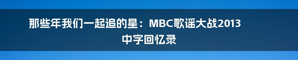 那些年我们一起追的星：MBC歌谣大战2013 中字回忆录