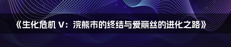 《生化危机 V：浣熊市的终结与爱丽丝的进化之路》