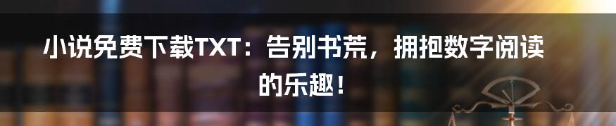 小说免费下载TXT：告别书荒，拥抱数字阅读的乐趣！