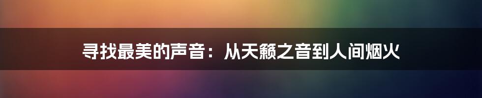 寻找最美的声音:从天籁之音到人间烟火
