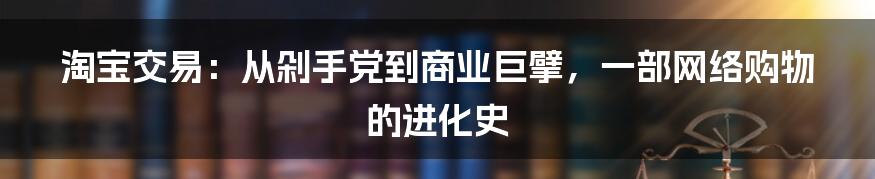 淘宝交易:从剁手党到商业巨擘,一部网络购物的进化史