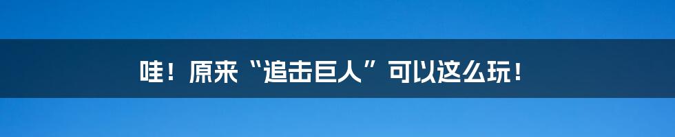 哇!原来“追击巨人”可以这么玩!
