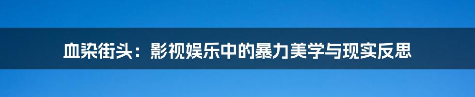 血染街头:影视娱乐中的暴力美学与现实反思