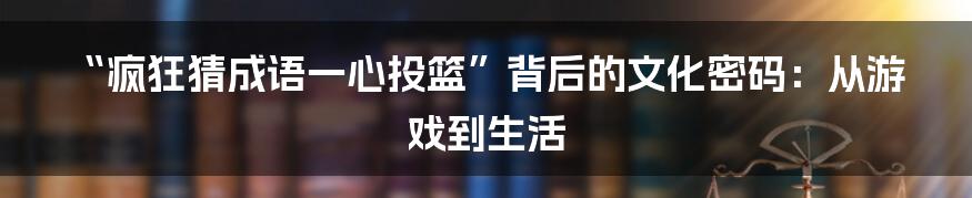 “疯狂猜成语一心投篮”背后的文化密码:从游戏到生活