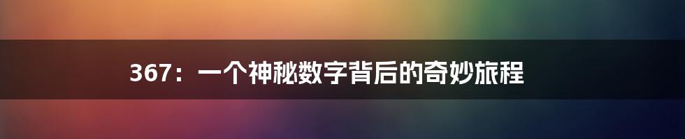 367：一个神秘数字背后的奇妙旅程