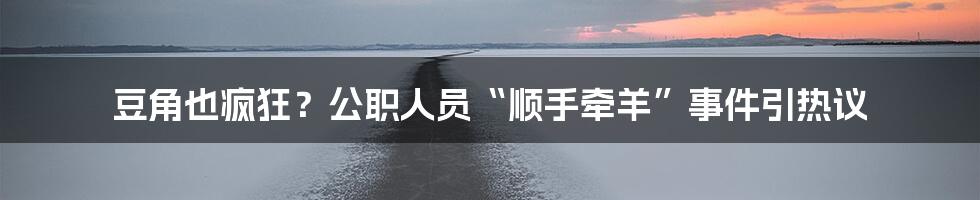 豆角也疯狂？公职人员“顺手牵羊”事件引热议