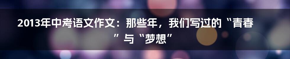 2013年中考语文作文:那些年,我们写过的“青春”与“梦想”