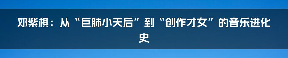 邓紫棋：从“巨肺小天后”到“创作才女”的音乐进化史