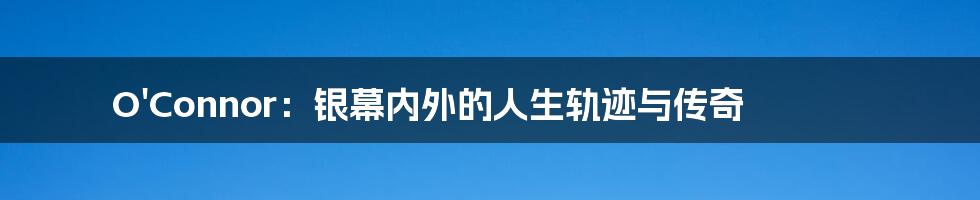 O'Connor：银幕内外的人生轨迹与传奇