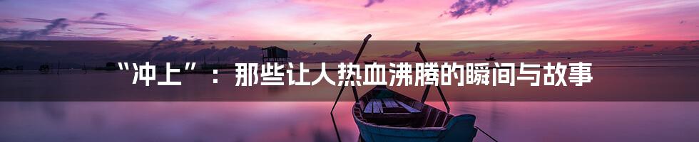 “冲上”：那些让人热血沸腾的瞬间与故事