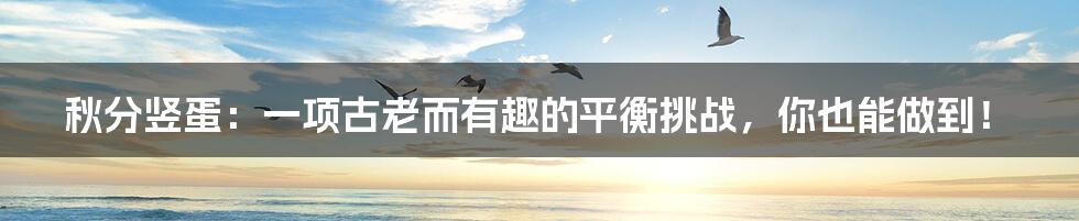 秋分竖蛋:一项古老而有趣的平衡挑战,你也能做到!