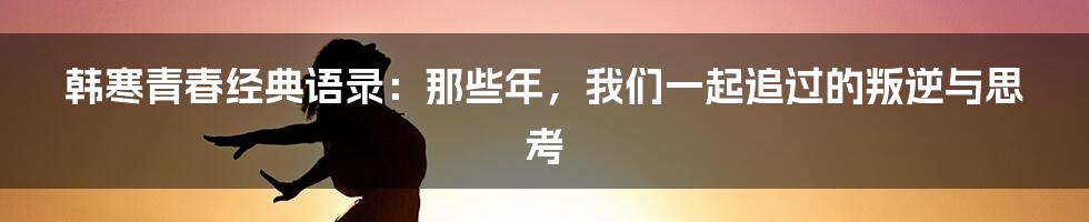 韩寒青春经典语录:那些年,我们一起追过的叛逆与思考