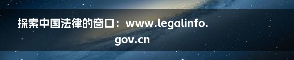 探索中国法律的窗口：www.legalinfo.gov.cn