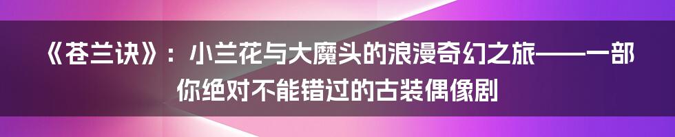 《苍兰诀》：小兰花与大魔头的浪漫奇幻之旅——一部你绝对不能错过的古装偶像剧