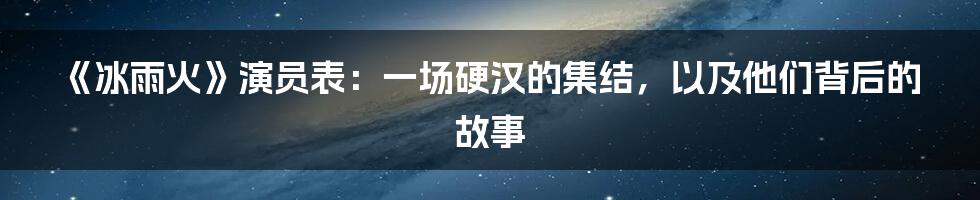 《冰雨火》演员表:一场硬汉的集结,以及他们背后的故事