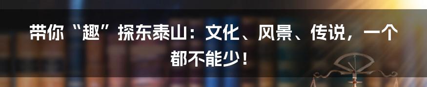 带你“趣”探东泰山：文化、风景、传说，一个都不能少！