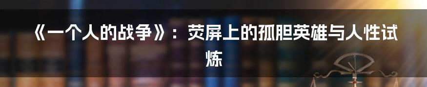 《一个人的战争》:荧屏上的孤胆英雄与人性试炼