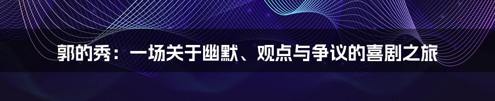 郭的秀：一场关于幽默、观点与争议的喜剧之旅