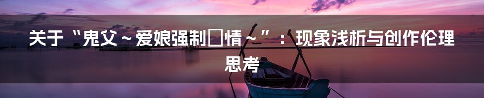 关于“鬼父~爱娘强制発情~”:现象浅析与创作伦理思考
