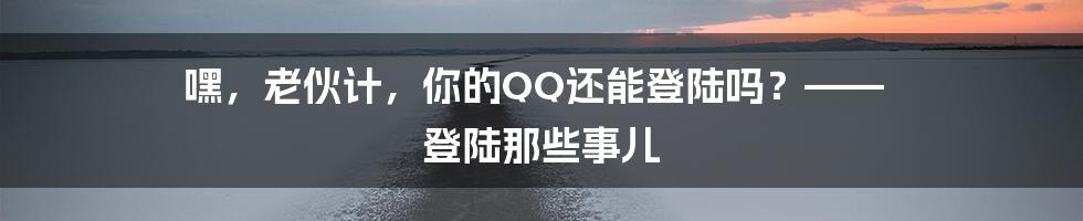 嘿，老伙计，你的QQ还能登陆吗？—— 登陆那些事儿