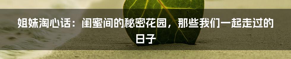姐妹淘心话：闺蜜间的秘密花园，那些我们一起走过的日子