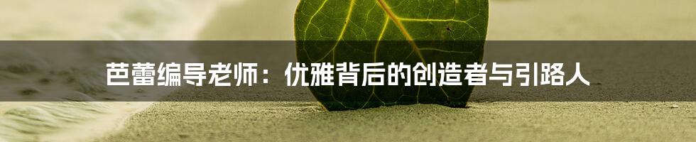 芭蕾编导老师:优雅背后的创造者与引路人