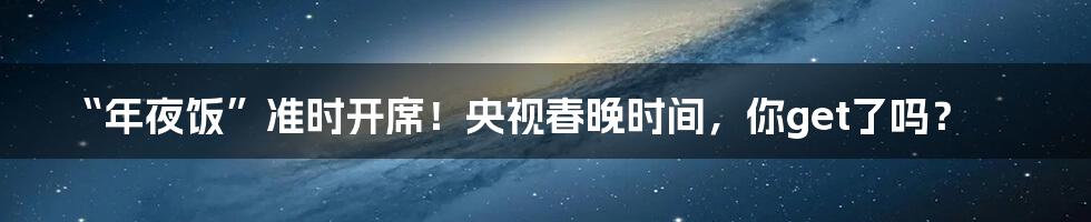 “年夜饭”准时开席！央视春晚时间，你get了吗？