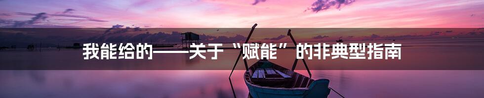 我能给的——关于“赋能”的非典型指南