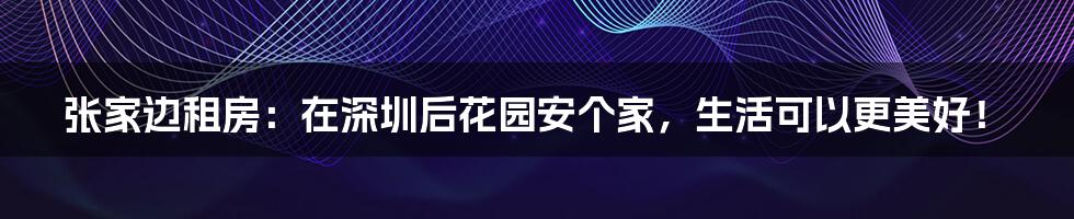 张家边租房:在深圳后花园安个家,生活可以更美好!