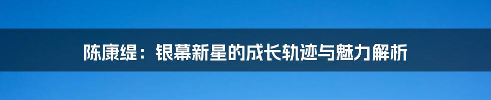 陈康缇：银幕新星的成长轨迹与魅力解析