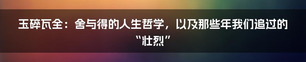 玉碎瓦全：舍与得的人生哲学，以及那些年我们追过的“壮烈”