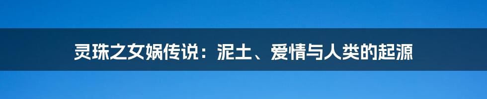灵珠之女娲传说:泥土、爱情与人类的起源