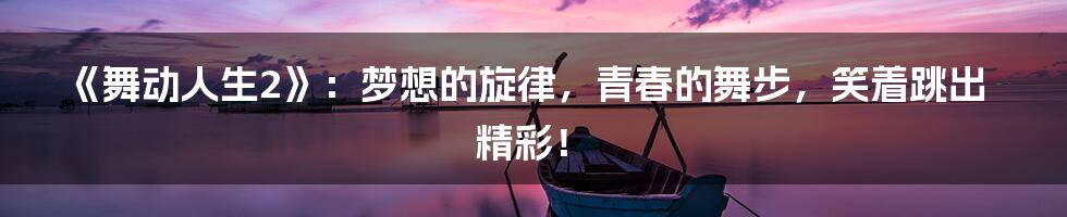 《舞动人生2》：梦想的旋律，青春的舞步，笑着跳出精彩！
