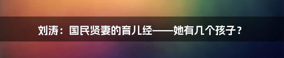 刘涛:国民贤妻的育儿经——她有几个孩子?