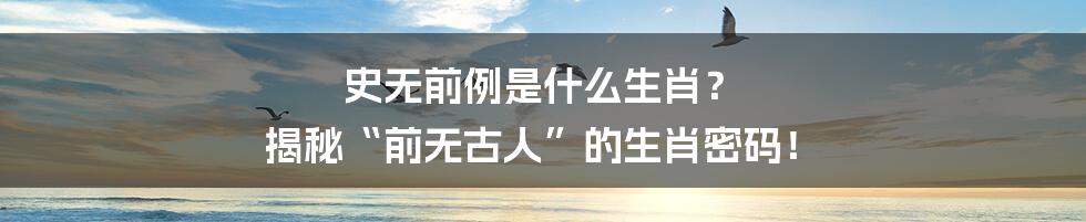 史无前例是什么生肖？ 揭秘“前无古人”的生肖密码！