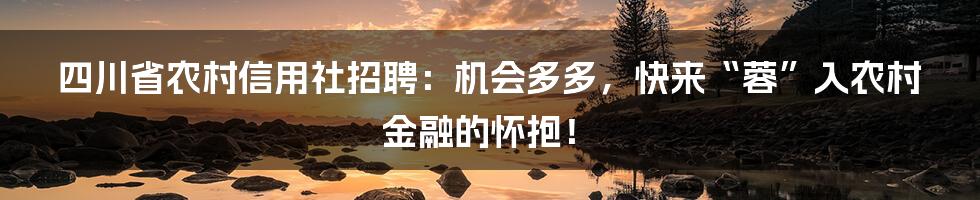 四川省农村信用社招聘:机会多多,快来“蓉”入农村金融的怀抱!