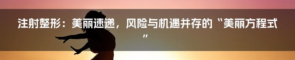 注射整形:美丽速递,风险与机遇并存的“美丽方程式”