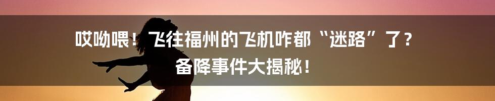 哎呦喂!飞往福州的飞机咋都“迷路”了? 备降事件大揭秘!