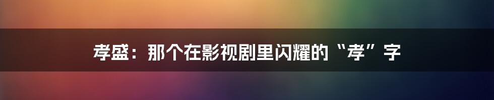 孝盛:那个在影视剧里闪耀的“孝”字