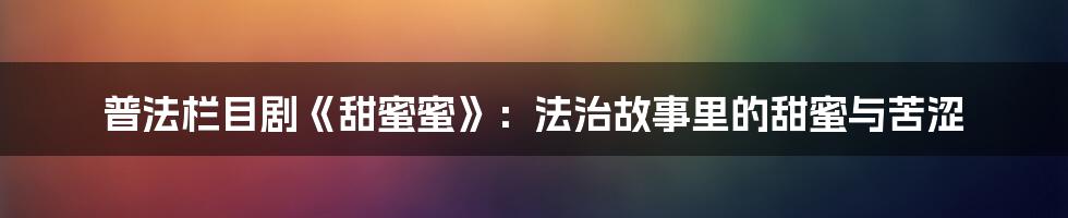 普法栏目剧《甜蜜蜜》：法治故事里的甜蜜与苦涩