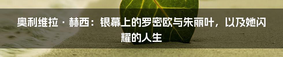 奥利维拉·赫西：银幕上的罗密欧与朱丽叶，以及她闪耀的人生