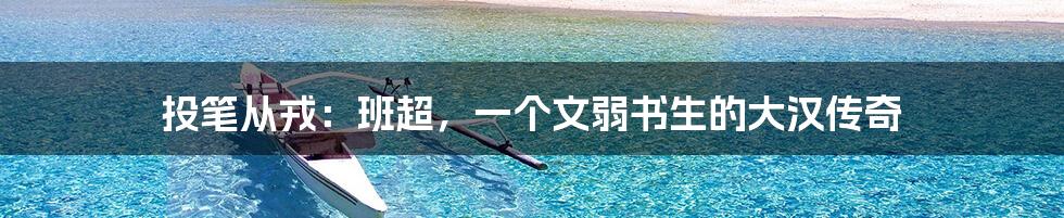 投笔从戎:班超,一个文弱书生的大汉传奇