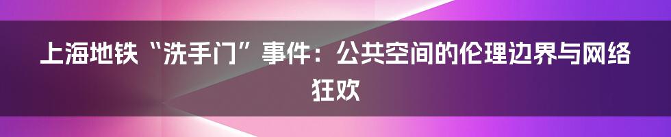 上海地铁“洗手门”事件：公共空间的伦理边界与网络狂欢