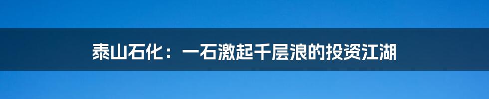 泰山石化:一石激起千层浪的投资江湖