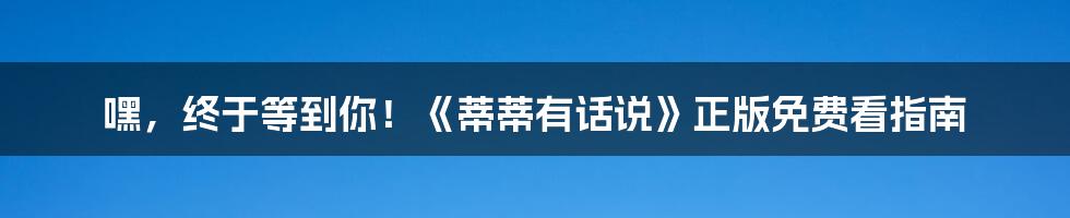 嘿,终于等到你!《蒂蒂有话说》正版免费看指南