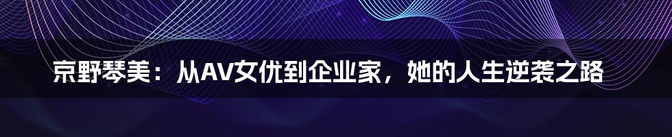 京野琴美:从AV女优到企业家,她的人生逆袭之路